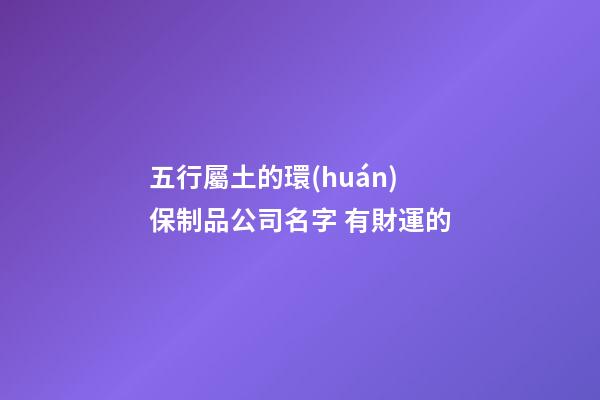 五行屬土的環(huán)保制品公司名字 有財運的-第1張-公司起名-玄機派